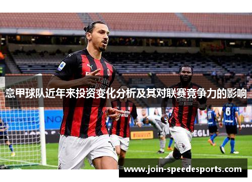 意甲球队近年来投资变化分析及其对联赛竞争力的影响 意甲球队近年来投资变化分析及其对联赛竞争力的影响