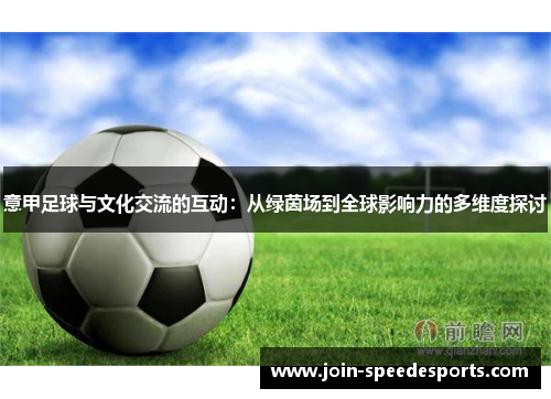 意甲足球与文化交流的互动:从绿茵场到全球影响力的多维度探讨 意甲足球与文化交流的互动:从绿茵场到全球影响力的多维度探讨