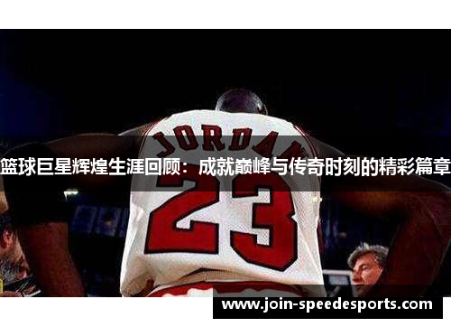 篮球巨星辉煌生涯回顾:成就巅峰与传奇时刻的精彩篇章 篮球巨星辉煌生涯回顾:成就巅峰与传奇时刻的精彩篇章