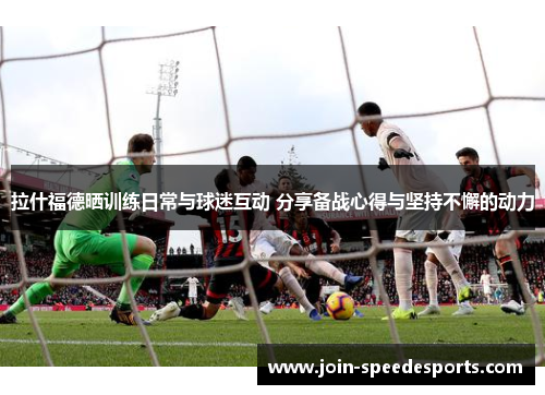 拉什福德晒训练日常与球迷互动 分享备战心得与坚持不懈的动力 拉什福德晒训练日常与球迷互动 分享备战心得与坚持不懈的动力