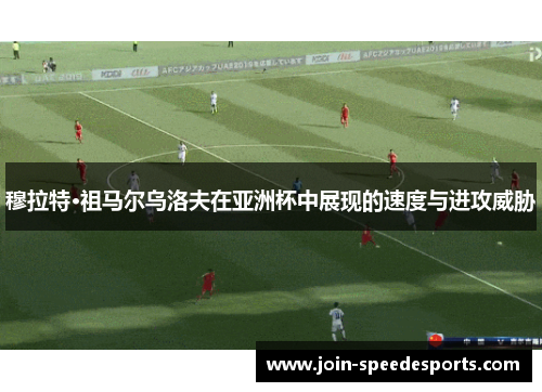 穆拉特·祖马尔乌洛夫在亚洲杯中展现的速度与进攻威胁 穆拉特·祖马尔乌洛夫在亚洲杯中展现的速度与进攻威胁