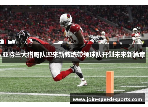 亚特兰大猎鹰队迎来新教练带领球队开创未来新篇章 亚特兰大猎鹰队迎来新教练带领球队开创未来新篇章