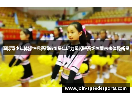 国际青少年体操锦标赛精彩纷呈年轻力量闪耀赛场彰显未来体操新星 国际青少年体操锦标赛精彩纷呈年轻力量闪耀赛场彰显未来体操新星