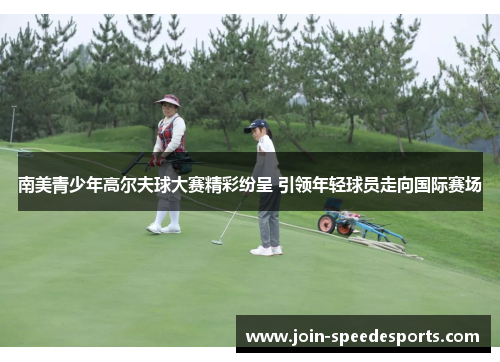 南美青少年高尔夫球大赛精彩纷呈 引领年轻球员走向国际赛场 南美青少年高尔夫球大赛精彩纷呈 引领年轻球员走向国际赛场