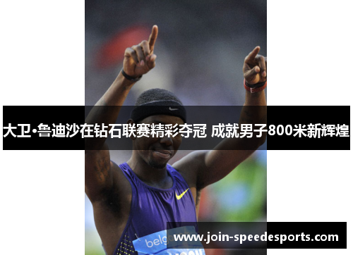 大卫·鲁迪沙在钻石联赛精彩夺冠 成就男子800米新辉煌 大卫·鲁迪沙在钻石联赛精彩夺冠 成就男子800米新辉煌