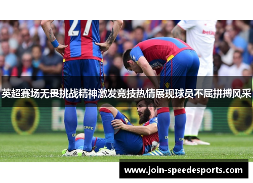 英超赛场无畏挑战精神激发竞技热情展现球员不屈拼搏风采