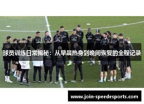 球员训练日常揭秘：从早晨热身到晚间恢复的全程记录
