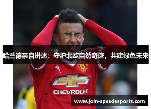 哈兰德亲自讲述：守护北欧自然奇迹，共建绿色未来