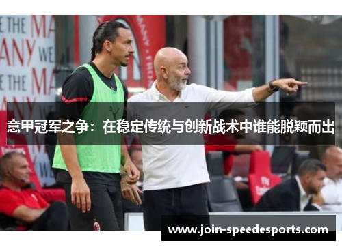 意甲冠军之争:在稳定传统与创新战术中谁能脱颖而出 意甲冠军之争:在稳定传统与创新战术中谁能脱颖而出