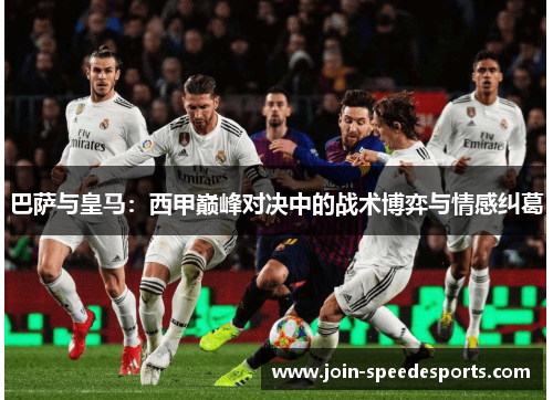 巴萨与皇马:西甲巅峰对决中的战术博弈与情感纠葛 巴萨与皇马:西甲巅峰对决中的战术博弈与情感纠葛