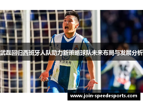 武磊回归西班牙人队助力新策略球队未来布局与发展分析 武磊回归西班牙人队助力新策略球队未来布局与发展分析