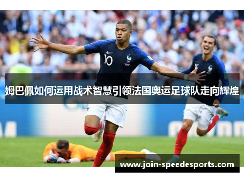 姆巴佩如何运用战术智慧引领法国奥运足球队走向辉煌 姆巴佩如何运用战术智慧引领法国奥运足球队走向辉煌