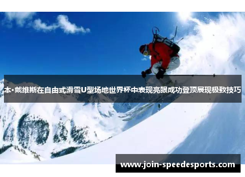 本·戴维斯在自由式滑雪U型场地世界杯中表现亮眼成功登顶展现极致技巧