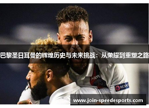 巴黎圣日耳曼的辉煌历史与未来挑战:从荣耀到重塑之路 巴黎圣日耳曼的辉煌历史与未来挑战:从荣耀到重塑之路