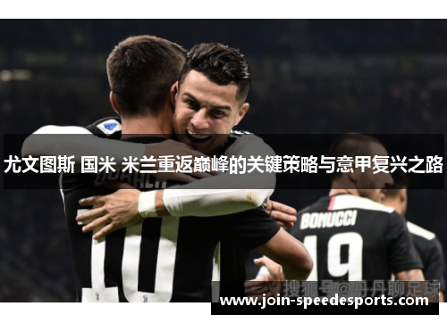 尤文图斯 国米 米兰重返巅峰的关键策略与意甲复兴之路 尤文图斯 国米 米兰重返巅峰的关键策略与意甲复兴之路