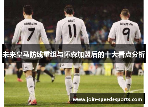 未来皇马防线重组与怀森加盟后的十大看点分析