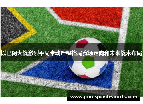 以巴阿大战激烈平局牵动晋级格局赛场走向和未来战术布局