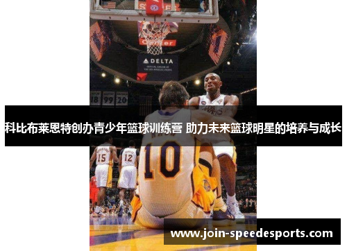 科比布莱恩特创办青少年篮球训练营 助力未来篮球明星的培养与成长