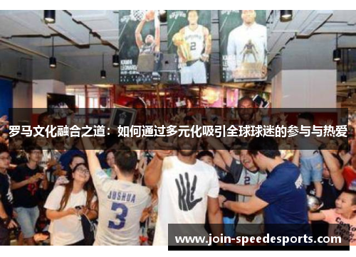 罗马文化融合之道：如何通过多元化吸引全球球迷的参与与热爱