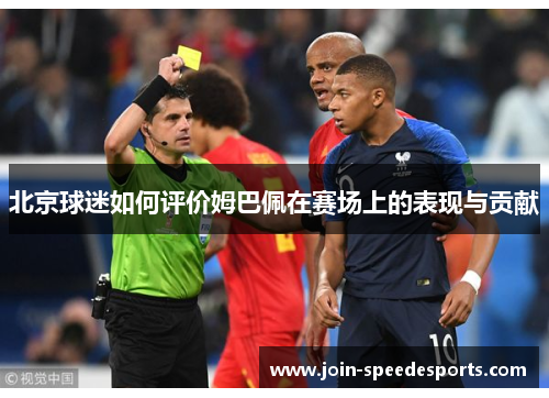 北京球迷如何评价姆巴佩在赛场上的表现与贡献 北京球迷如何评价姆巴佩在赛场上的表现与贡献