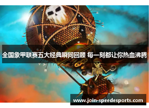 全国象甲联赛五大经典瞬间回顾 每一刻都让你热血沸腾 全国象甲联赛五大经典瞬间回顾 每一刻都让你热血沸腾