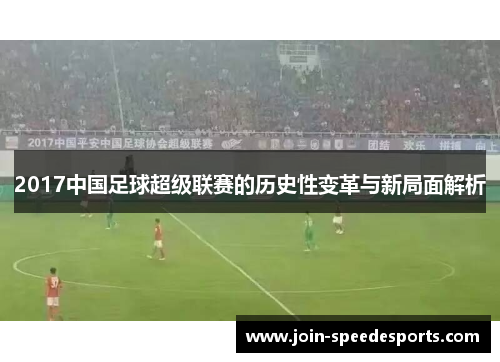 2017中国足球超级联赛的历史性变革与新局面解析 2017中国足球超级联赛的历史性变革与新局面解析