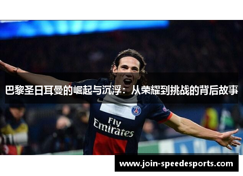 巴黎圣日耳曼的崛起与沉浮：从荣耀到挑战的背后故事