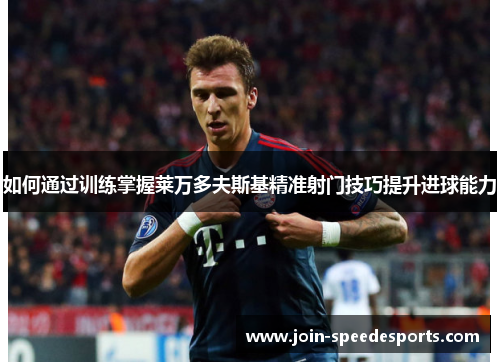 如何通过训练掌握莱万多夫斯基精准射门技巧提升进球能力