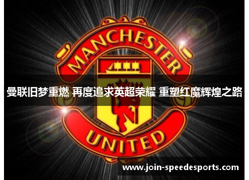 曼联旧梦重燃 再度追求英超荣耀 重塑红魔辉煌之路