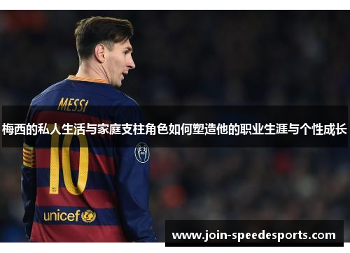 梅西的私人生活与家庭支柱角色如何塑造他的职业生涯与个性成长