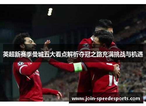 英超新赛季曼城五大看点解析夺冠之路充满挑战与机遇 英超新赛季曼城五大看点解析夺冠之路充满挑战与机遇