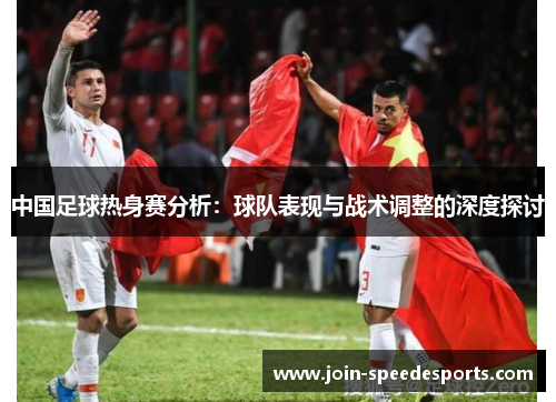 中国足球热身赛分析：球队表现与战术调整的深度探讨