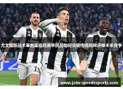 尤文图斯战术革新面临新赛季挑战如何突破传统局限迎接未来竞争
