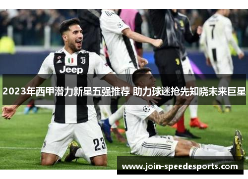 2023年西甲潜力新星五强推荐 助力球迷抢先知晓未来巨星 2023年西甲潜力新星五强推荐 助力球迷抢先知晓未来巨星