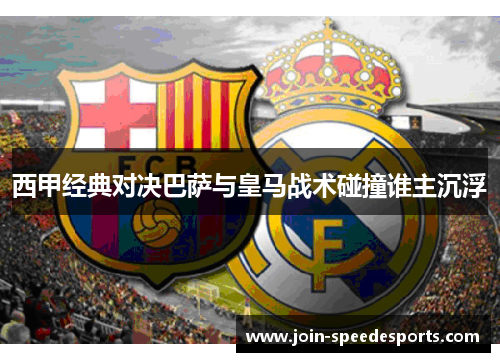 西甲经典对决巴萨与皇马战术碰撞谁主沉浮 西甲经典对决巴萨与皇马战术碰撞谁主沉浮