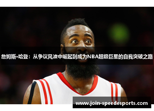 詹姆斯·哈登：从争议风波中崛起到成为NBA超级巨星的自我突破之路