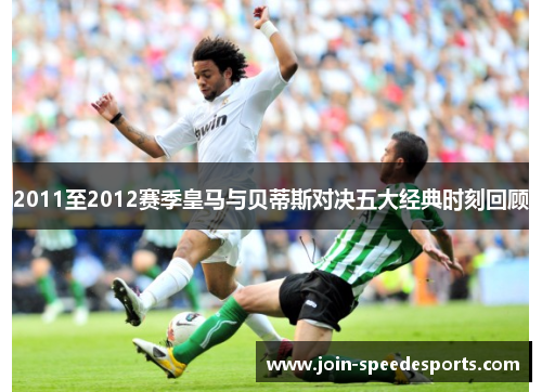 2011至2012赛季皇马与贝蒂斯对决五大经典时刻回顾 2011至2012赛季皇马与贝蒂斯对决五大经典时刻回顾