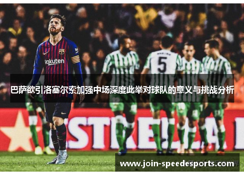 巴萨欲引洛塞尔索加强中场深度此举对球队的意义与挑战分析