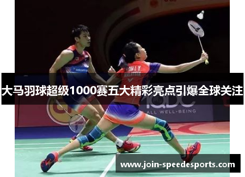 大马羽球超级1000赛五大精彩亮点引爆全球关注 大马羽球超级1000赛五大精彩亮点引爆全球关注