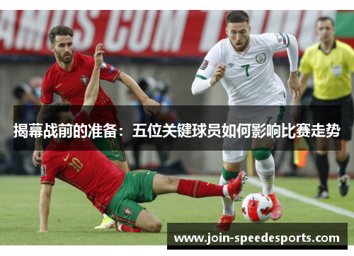 揭幕战前的准备:五位关键球员如何影响比赛走势 揭幕战前的准备:五位关键球员如何影响比赛走势