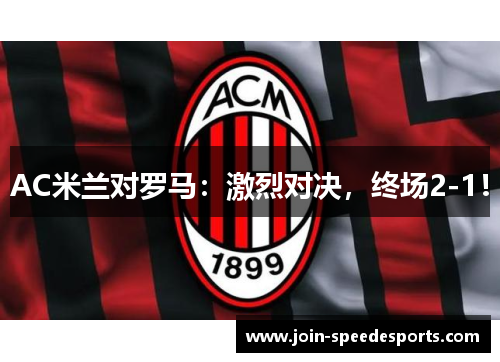 AC米兰对罗马:激烈对决,终场2-1! AC米兰对罗马:激烈对决,终场2-1!