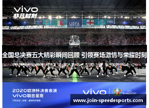 全国总决赛五大精彩瞬间回顾 引领赛场激情与荣耀时刻