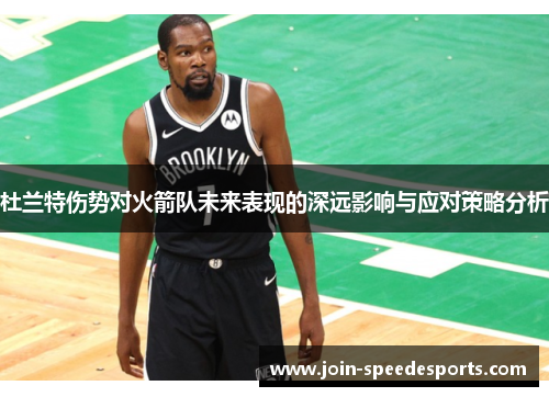 杜兰特伤势对火箭队未来表现的深远影响与应对策略分析 杜兰特伤势对火箭队未来表现的深远影响与应对策略分析