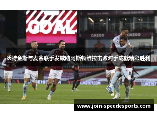沃特金斯与麦金联手发威助阿斯顿维拉击败对手成就精彩胜利 沃特金斯与麦金联手发威助阿斯顿维拉击败对手成就精彩胜利