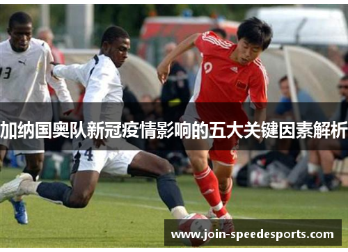 加纳国奥队新冠疫情影响的五大关键因素解析 加纳国奥队新冠疫情影响的五大关键因素解析
