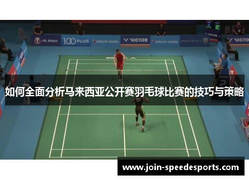 如何全面分析马来西亚公开赛羽毛球比赛的技巧与策略 如何全面分析马来西亚公开赛羽毛球比赛的技巧与策略