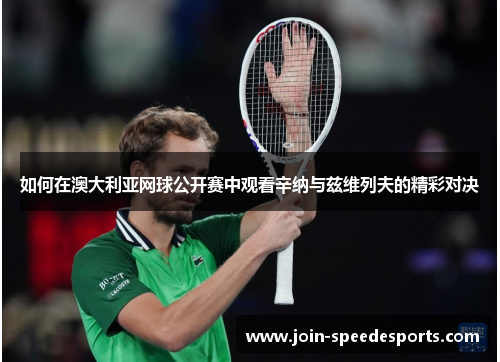 如何在澳大利亚网球公开赛中观看辛纳与兹维列夫的精彩对决 如何在澳大利亚网球公开赛中观看辛纳与兹维列夫的精彩对决