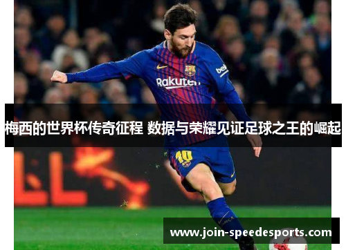 梅西的世界杯传奇征程 数据与荣耀见证足球之王的崛起