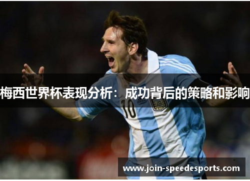 梅西世界杯表现分析：成功背后的策略和影响