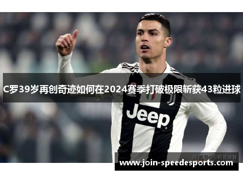 C罗39岁再创奇迹如何在2024赛季打破极限斩获43粒进球 C罗39岁再创奇迹如何在2024赛季打破极限斩获43粒进球